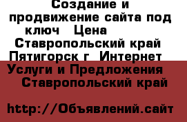 Создание и продвижение сайта под ключ › Цена ­ 5 000 - Ставропольский край, Пятигорск г. Интернет » Услуги и Предложения   . Ставропольский край